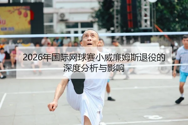 2026年国际网球赛小威廉姆斯退役的深度分析与影响