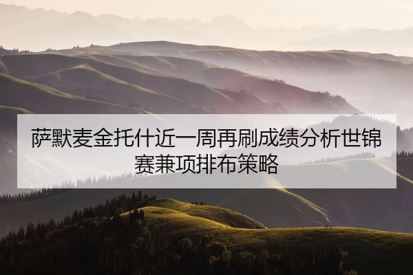 萨默麦金托什近一周再刷成绩分析世锦赛兼项排布策略