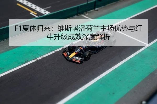 F1夏休归来：维斯塔潘荷兰主场优势与红牛升级成效深度解析