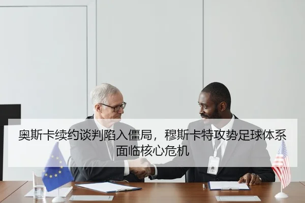 奥斯卡续约谈判陷入僵局，穆斯卡特攻势足球体系面临核心危机