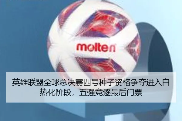 英雄联盟全球总决赛四号种子资格争夺进入白热化阶段，五强竞逐最后门票