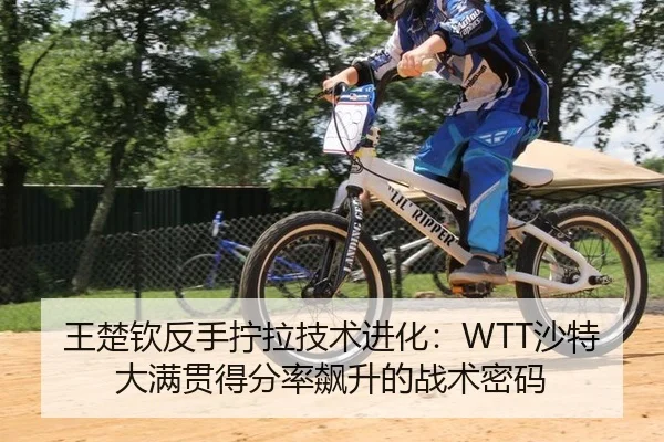 王楚钦反手拧拉技术进化：WTT沙特大满贯得分率飙升的战术密码