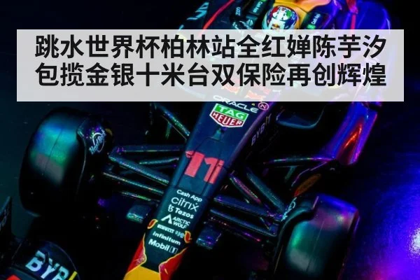 跳水世界杯柏林站全红婵陈芋汐包揽金银十米台双保险再创辉煌