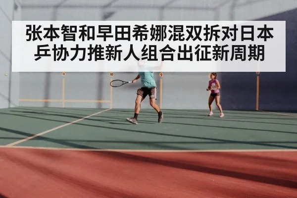 张本智和早田希娜混双拆对日本乒协力推新人组合出征新周期