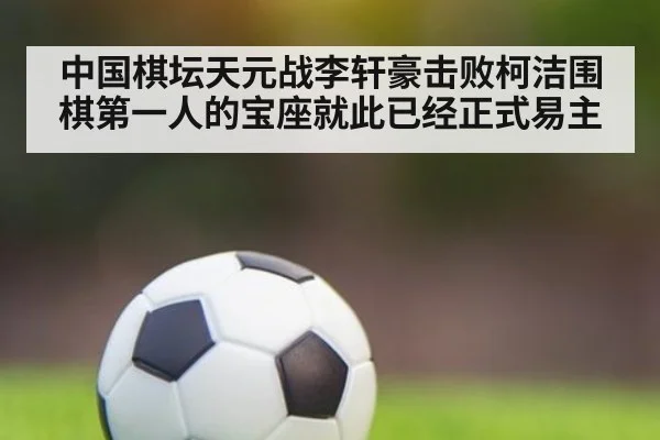 中国棋坛天元战李轩豪击败柯洁围棋第一人的宝座就此已经正式易主