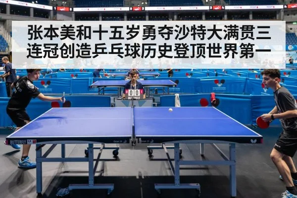 张本美和十五岁勇夺沙特大满贯三连冠创造乒乓球历史登顶世界第一